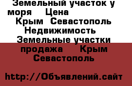 Земельный участок у моря  › Цена ­ 13 000 000 - Крым, Севастополь Недвижимость » Земельные участки продажа   . Крым,Севастополь